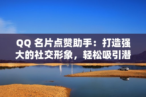 QQ 名片点赞助手：打造强大的社交形象，轻松吸引潜在客户