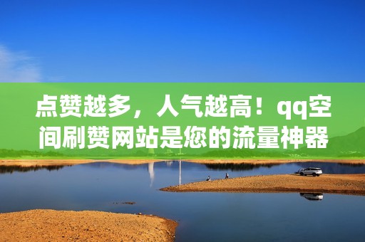 点赞越多，人气越高！qq空间刷赞网站是您的流量神器