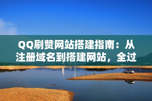 QQ刷赞网站搭建指南：从注册域名到搭建网站，全过程详解