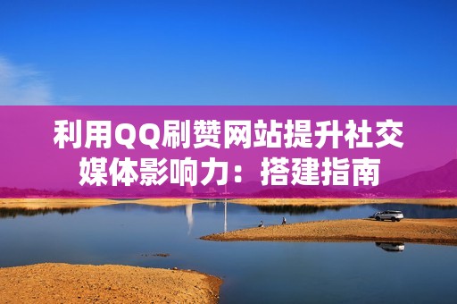 利用QQ刷赞网站提升社交媒体影响力：搭建指南