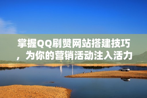 掌握QQ刷赞网站搭建技巧，为你的营销活动注入活力