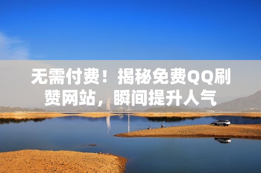 无需付费！揭秘免费QQ刷赞网站，瞬间提升人气