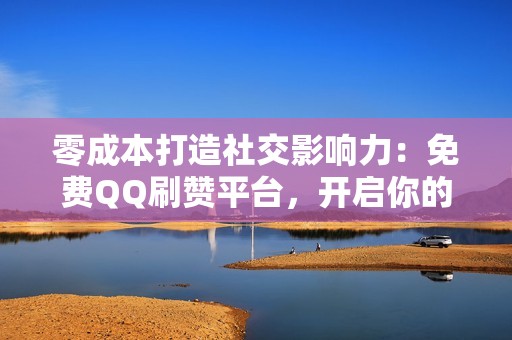 零成本打造社交影响力：免费QQ刷赞平台，开启你的社交之旅