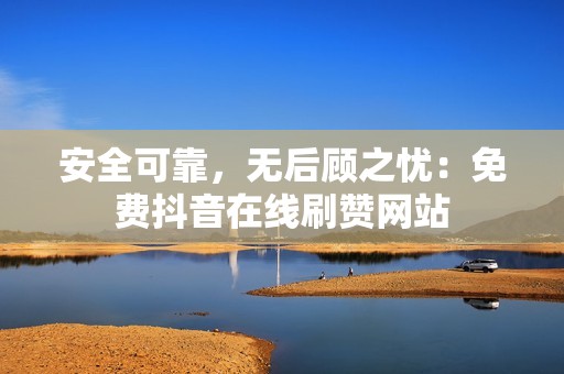 安全可靠，无后顾之忧：免费抖音在线刷赞网站