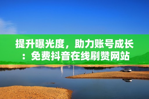 提升曝光度，助力账号成长：免费抖音在线刷赞网站