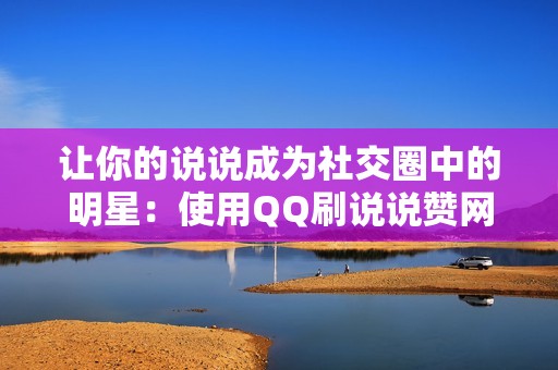 让你的说说成为社交圈中的明星：使用QQ刷说说赞网站，点亮你的社交魅力