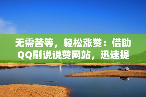 无需苦等，轻松涨赞：借助QQ刷说说赞网站，迅速提升说说人气