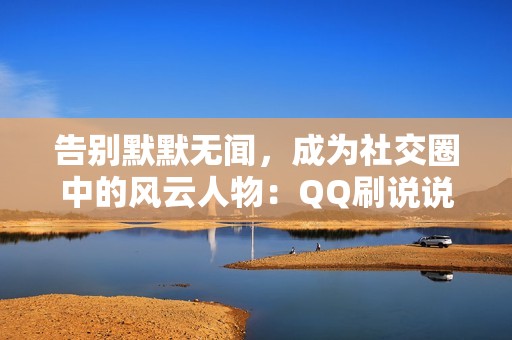 告别默默无闻，成为社交圈中的风云人物：QQ刷说说赞网站，助力你成为社交达人