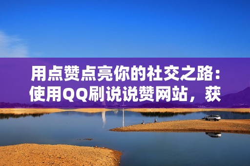 用点赞点亮你的社交之路：使用QQ刷说说赞网站，获得更多关注和互动