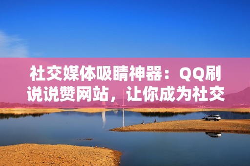 社交媒体吸睛神器：QQ刷说说赞网站，让你成为社交圈中的社交达人