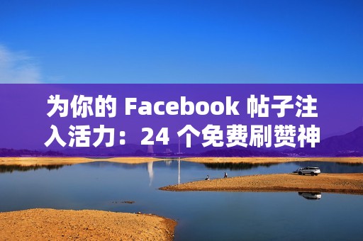 为你的 Facebook 帖子注入活力：24 个免费刷赞神器