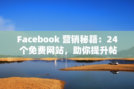 Facebook 营销秘籍：24 个免费网站，助你提升帖子曝光度