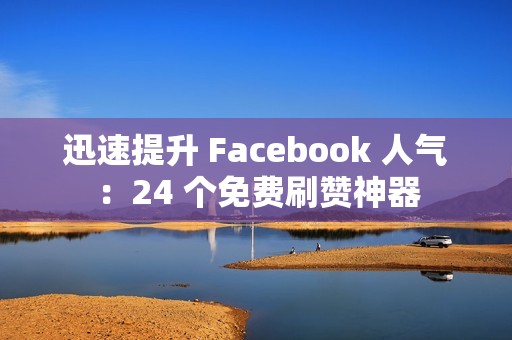 迅速提升 Facebook 人气：24 个免费刷赞神器