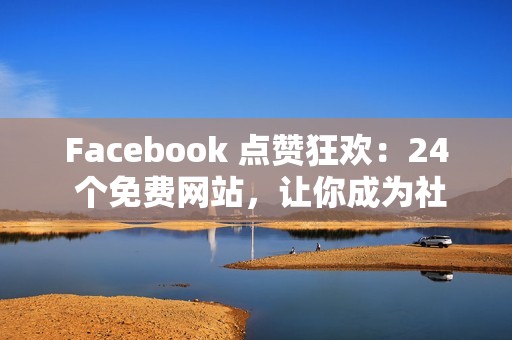 Facebook 点赞狂欢：24 个免费网站，让你成为社交媒体明星