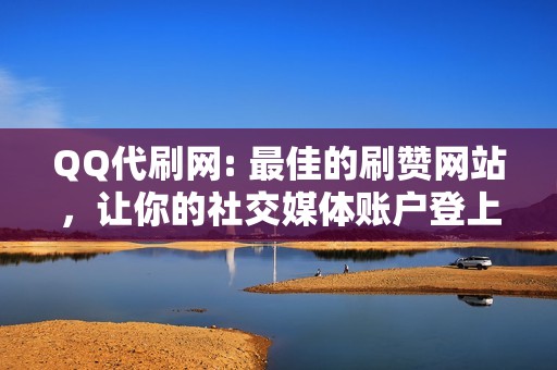 QQ代刷网: 最佳的刷赞网站，让你的社交媒体账户登上巅峰