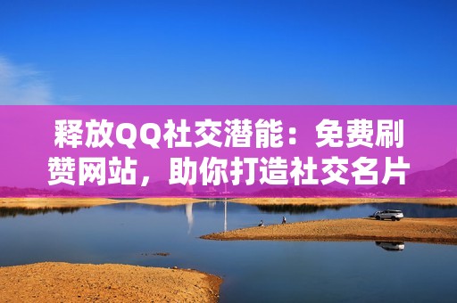 释放QQ社交潜能：免费刷赞网站，助你打造社交名片