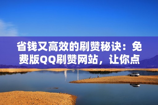 省钱又高效的刷赞秘诀：免费版QQ刷赞网站，让你点赞无负担