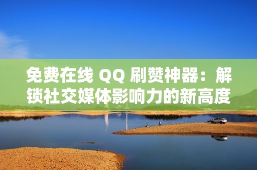 免费在线 QQ 刷赞神器：解锁社交媒体影响力的新高度