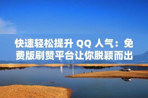 快速轻松提升 QQ 人气：免费版刷赞平台让你脱颖而出