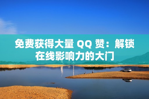 免费获得大量 QQ 赞：解锁在线影响力的大门