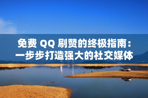 免费 QQ 刷赞的终极指南：一步步打造强大的社交媒体形象