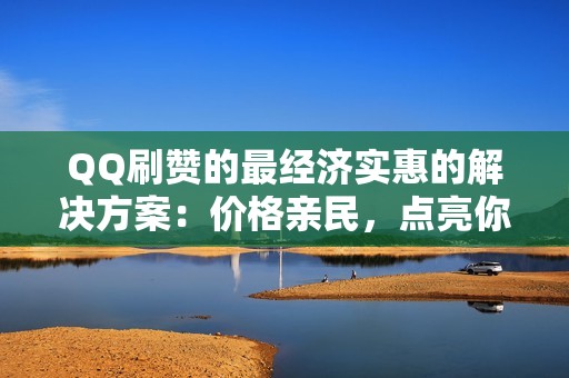 QQ刷赞的最经济实惠的解决方案：价格亲民，点亮你的社交媒体