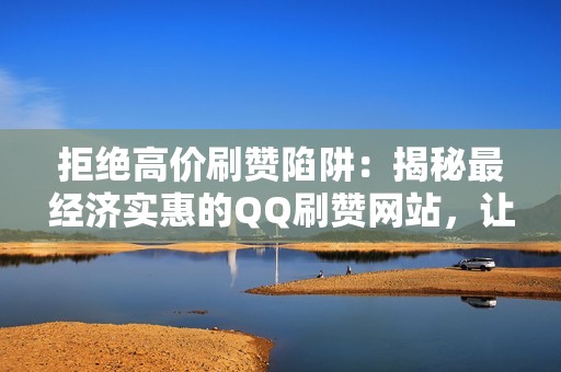 拒绝高价刷赞陷阱：揭秘最经济实惠的QQ刷赞网站，让你轻松掌控社交媒体