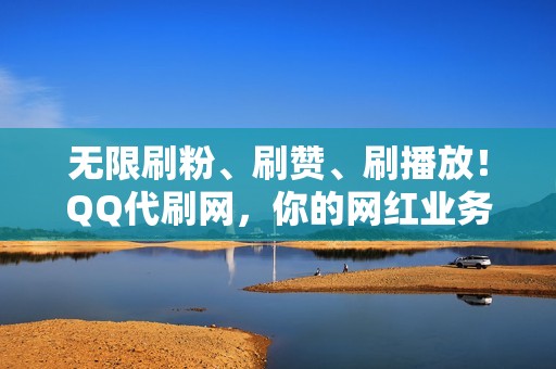 无限刷粉、刷赞、刷播放！QQ代刷网，你的网红业务助手