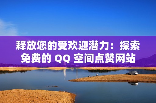 释放您的受欢迎潜力：探索免费的 QQ 空间点赞网站