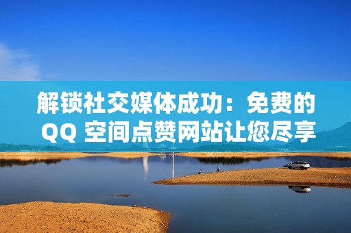 解锁社交媒体成功：免费的 QQ 空间点赞网站让您尽享点赞盛宴