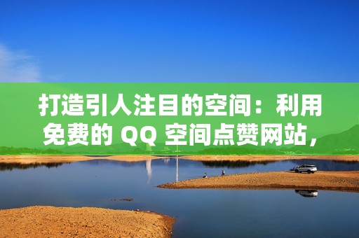 打造引人注目的空间：利用免费的 QQ 空间点赞网站，让您的帖子脱颖而出