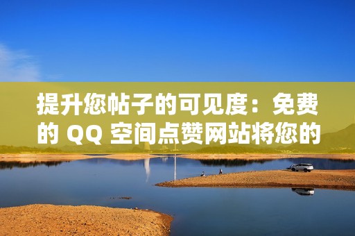 提升您帖子的可见度：免费的 QQ 空间点赞网站将您的帖子推向高峰