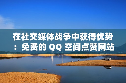 在社交媒体战争中获得优势：免费的 QQ 空间点赞网站为您提供点赞优势