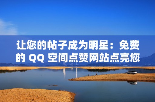 让您的帖子成为明星：免费的 QQ 空间点赞网站点亮您的社交之路