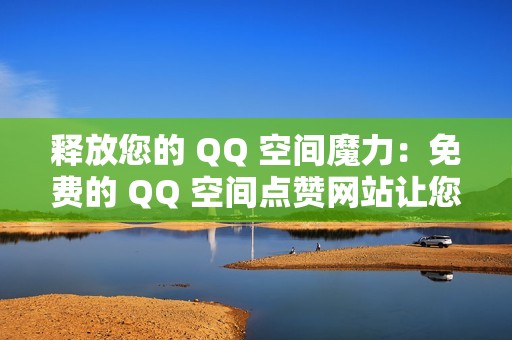 释放您的 QQ 空间魔力：免费的 QQ 空间点赞网站让您的空间光芒四射