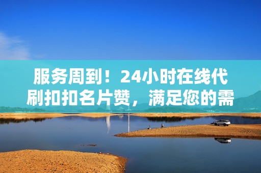 服务周到！24小时在线代刷扣扣名片赞，满足您的需求