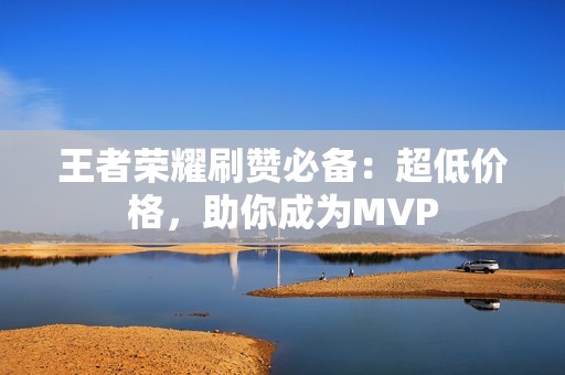 王者荣耀刷赞必备：超低价格，助你成为MVP