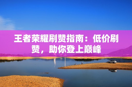 王者荣耀刷赞指南：低价刷赞，助你登上巅峰