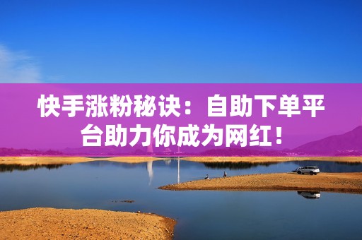 快手涨粉秘诀：自助下单平台助力你成为网红！