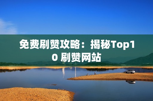 免费刷赞攻略：揭秘Top10 刷赞网站