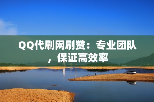 QQ代刷网刷赞：专业团队，保证高效率