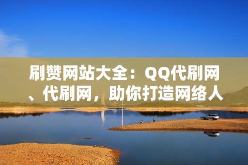 刷赞网站大全：QQ代刷网、代刷网，助你打造网络人脉