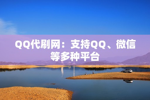 QQ代刷网：支持QQ、微信等多种平台