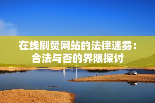 在线刷赞网站的法律迷雾：合法与否的界限探讨