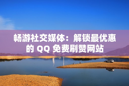 畅游社交媒体：解锁最优惠的 QQ 免费刷赞网站