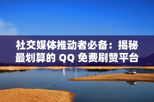 社交媒体推动者必备：揭秘最划算的 QQ 免费刷赞平台