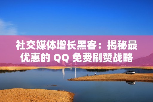 社交媒体增长黑客：揭秘最优惠的 QQ 免费刷赞战略