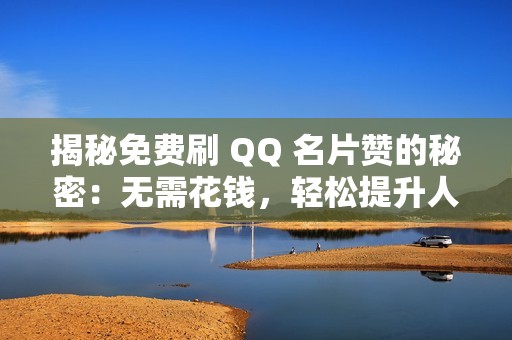 揭秘免费刷 QQ 名片赞的秘密：无需花钱，轻松提升人气