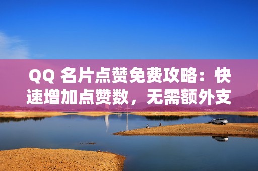 QQ 名片点赞免费攻略：快速增加点赞数，无需额外支出