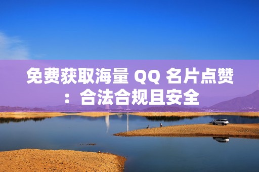 免费获取海量 QQ 名片点赞：合法合规且安全